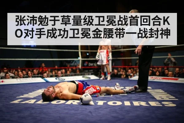 张沛勉于草量级卫冕战首回合KO对手成功卫冕金腰带一战封神
