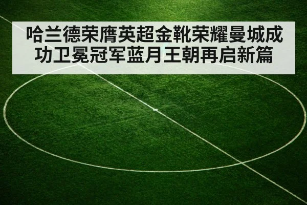 哈兰德荣膺英超金靴荣耀曼城成功卫冕冠军蓝月王朝再启新篇