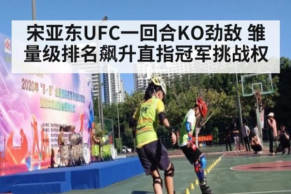 宋亚东UFC一回合KO劲敌 雏量级排名飙升直指冠军挑战权