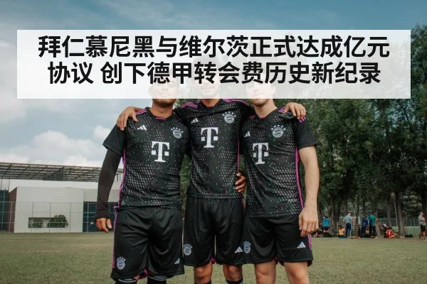 拜仁慕尼黑与维尔茨正式达成亿元协议 创下德甲转会费历史新纪录