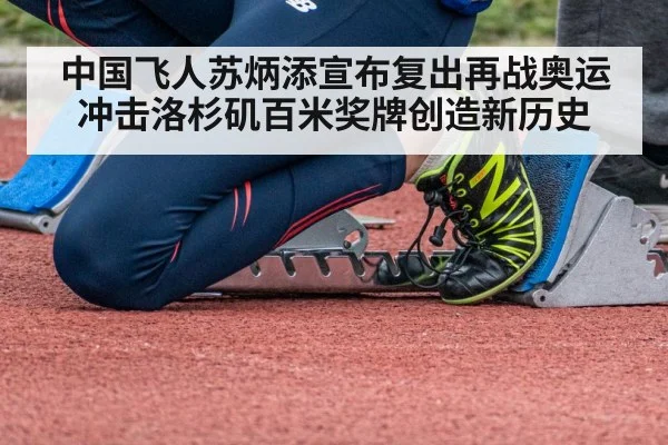 中国飞人苏炳添宣布复出再战奥运冲击洛杉矶百米奖牌创造新历史