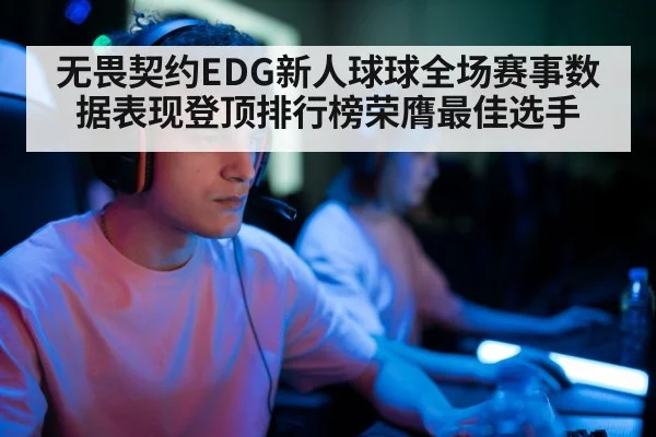无畏契约EDG新人球球全场赛事数据表现登顶排行榜荣膺最佳选手
