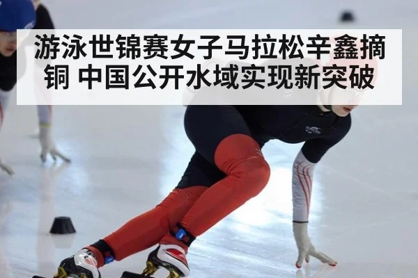 游泳世锦赛女子马拉松辛鑫摘铜 中国公开水域实现新突破