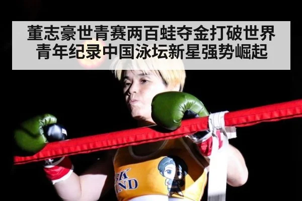 董志豪世青赛两百蛙夺金打破世界青年纪录中国泳坛新星强势崛起